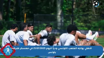 الأهلي يواجه الملعب التونسي ودياً اليوم 21/07/2025 في معسكر طبرقة بتونس
